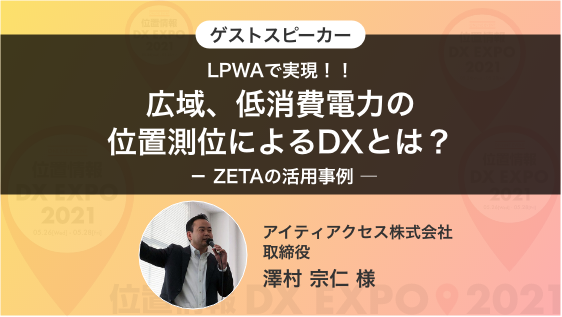 ゲストスピーカー「LPWAで実現!!広域、低消費電力の位置測位によるDXとは? - ZETAの活用事例 ―」 アイティアクセス(株)取締役 澤村 宗仁 様