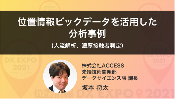 位置情報ビックデータを活用した分析事例 (人流解析、濃厚接触者判定)(株)ACCESS 先端技術開発部データサイエンス課 課長 坂本 将太